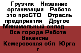 Грузчик › Название организации ­ Работа-это проСТО › Отрасль предприятия ­ Другое › Минимальный оклад ­ 1 - Все города Работа » Вакансии   . Кемеровская обл.,Юрга г.